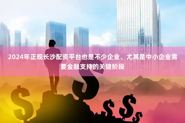 2024年正规长沙配资平台也是不少企业、尤其是中小企业需要金融支持的关键阶段