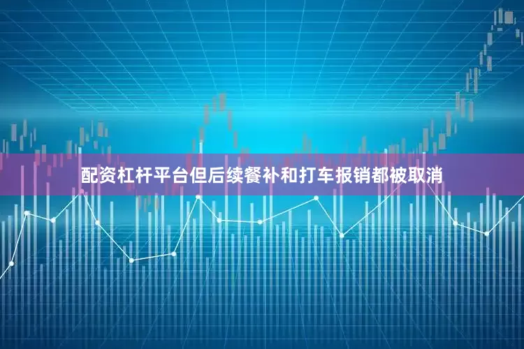 配资杠杆平台但后续餐补和打车报销都被取消