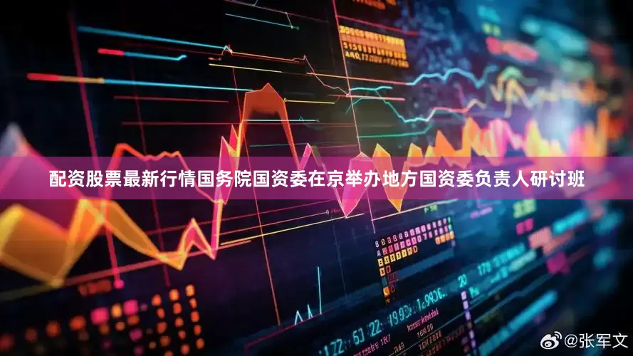 配资股票最新行情国务院国资委在京举办地方国资委负责人研讨班