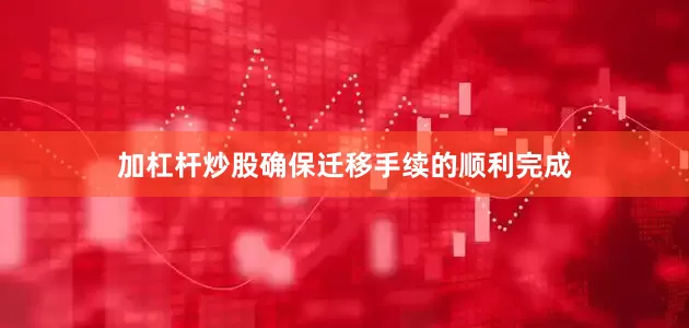 加杠杆炒股确保迁移手续的顺利完成