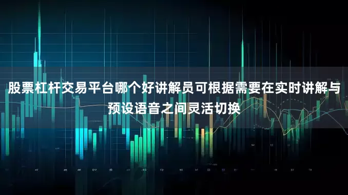 股票杠杆交易平台哪个好讲解员可根据需要在实时讲解与预设语音之间灵活切换