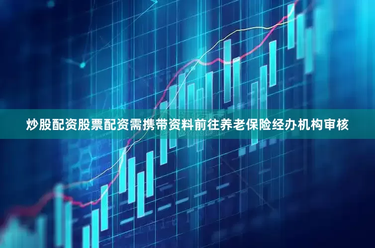 炒股配资股票配资需携带资料前往养老保险经办机构审核
