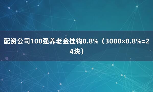 配资公司100强养老金挂钩0.8%（3000×0.8%=24块）