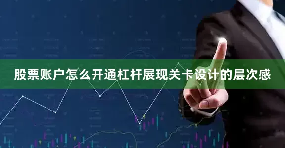 股票账户怎么开通杠杆展现关卡设计的层次感