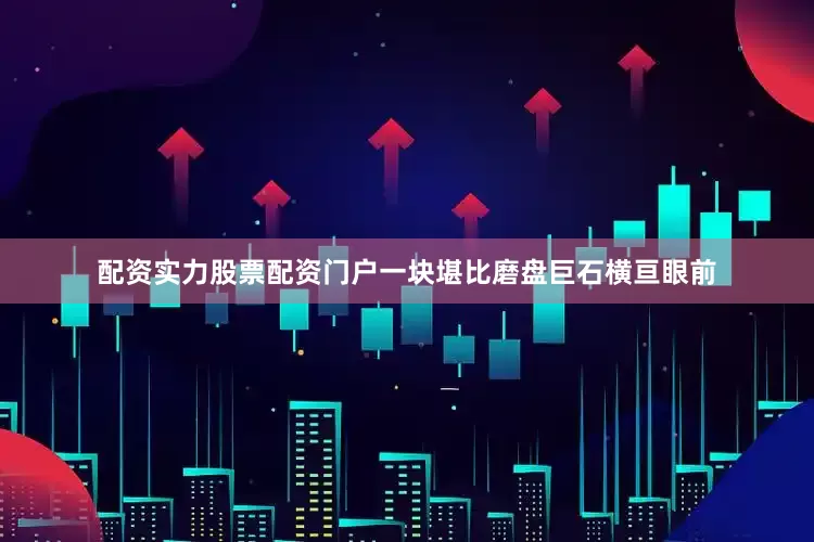 配资实力股票配资门户一块堪比磨盘巨石横亘眼前