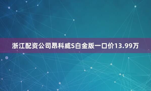 浙江配资公司昂科威S白金版一口价13.99万