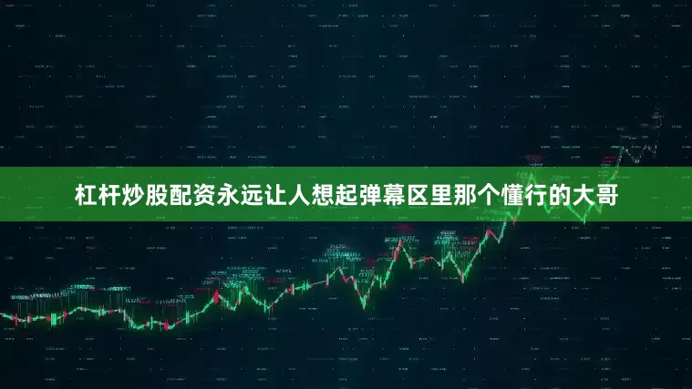 杠杆炒股配资永远让人想起弹幕区里那个懂行的大哥