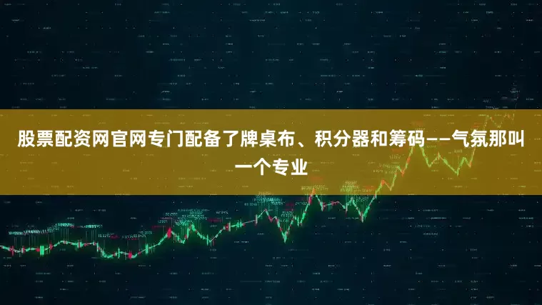 股票配资网官网专门配备了牌桌布、积分器和筹码——气氛那叫一个专业