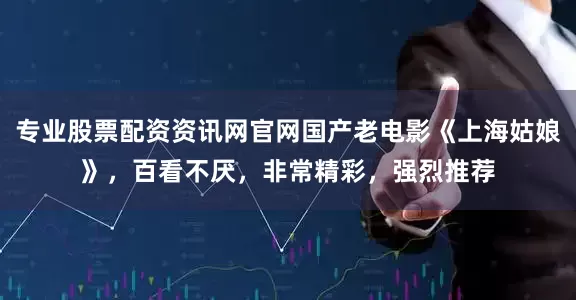专业股票配资资讯网官网国产老电影《上海姑娘》，百看不厌，非常精彩，强烈推荐