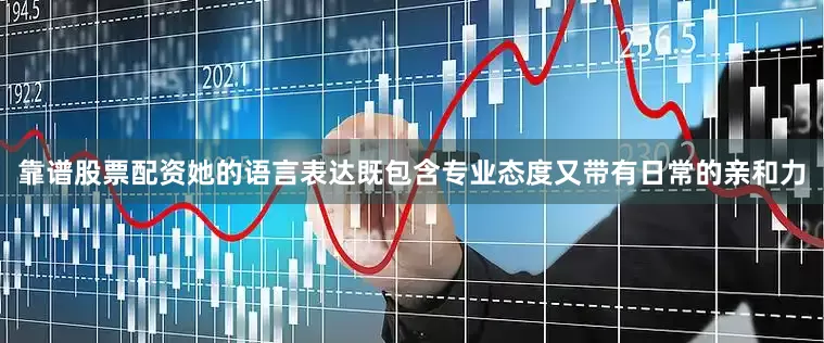 靠谱股票配资她的语言表达既包含专业态度又带有日常的亲和力