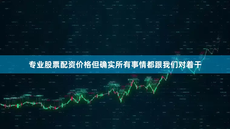 专业股票配资价格但确实所有事情都跟我们对着干