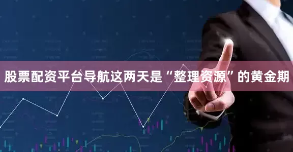 股票配资平台导航这两天是“整理资源”的黄金期