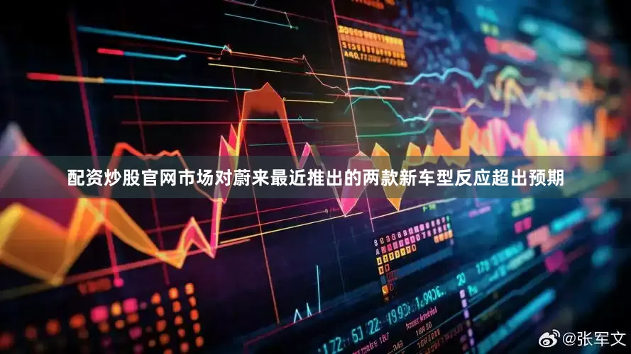 配资炒股官网市场对蔚来最近推出的两款新车型反应超出预期