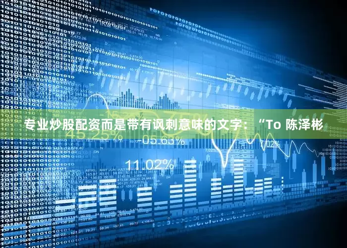 专业炒股配资而是带有讽刺意味的文字：“To 陈泽彬