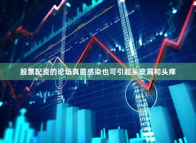 股票配资的论坛真菌感染也可引起头皮屑和头痒
