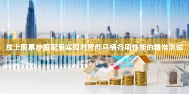 线上股票炒股配资实现对智能马桶各项性能的精准测试