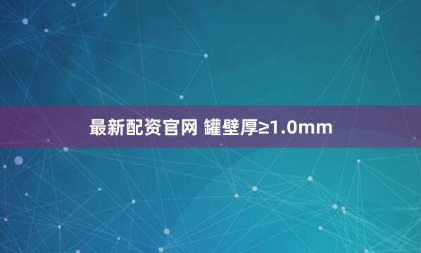 最新配资官网 罐壁厚≥1.0mm