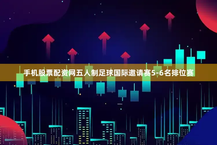 手机股票配资网五人制足球国际邀请赛5-6名排位赛