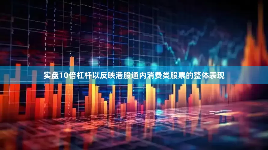 实盘10倍杠杆以反映港股通内消费类股票的整体表现