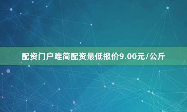 配资门户难简配资最低报价9.00元/公斤