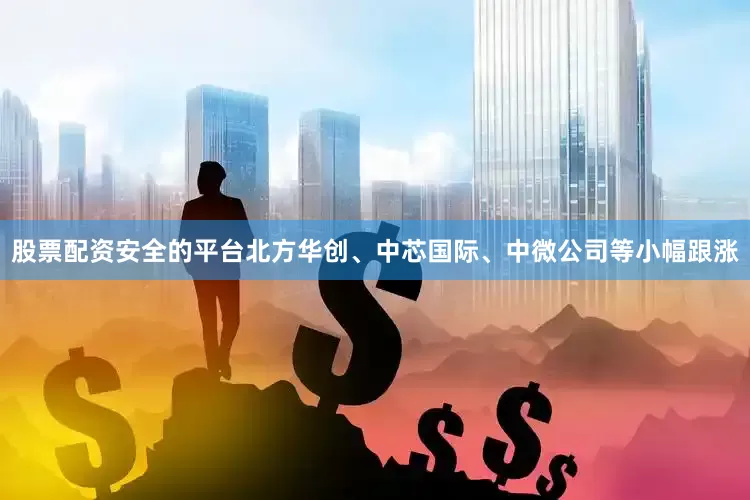 股票配资安全的平台北方华创、中芯国际、中微公司等小幅跟涨