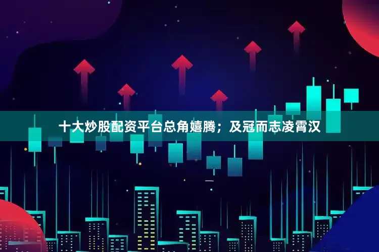 十大炒股配资平台总角嬉腾；及冠而志凌霄汉