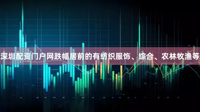 深圳配资门户网跌幅居前的有纺织服饰、综合、农林牧渔等