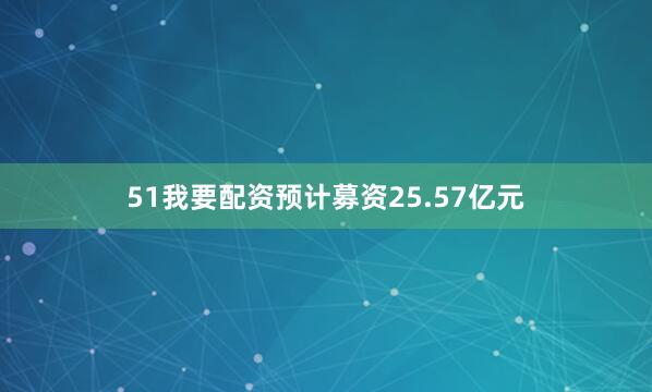 51我要配资预计募资25.57亿元