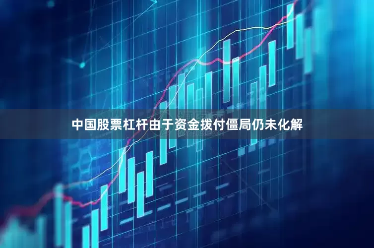 中国股票杠杆由于资金拨付僵局仍未化解