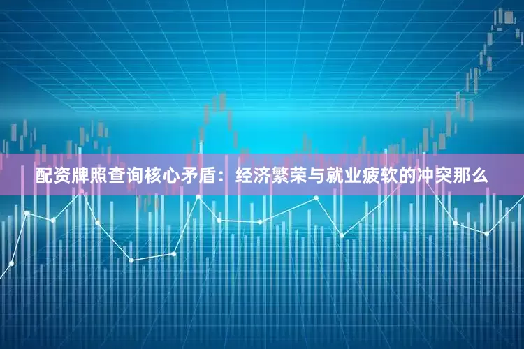 配资牌照查询核心矛盾：经济繁荣与就业疲软的冲突那么