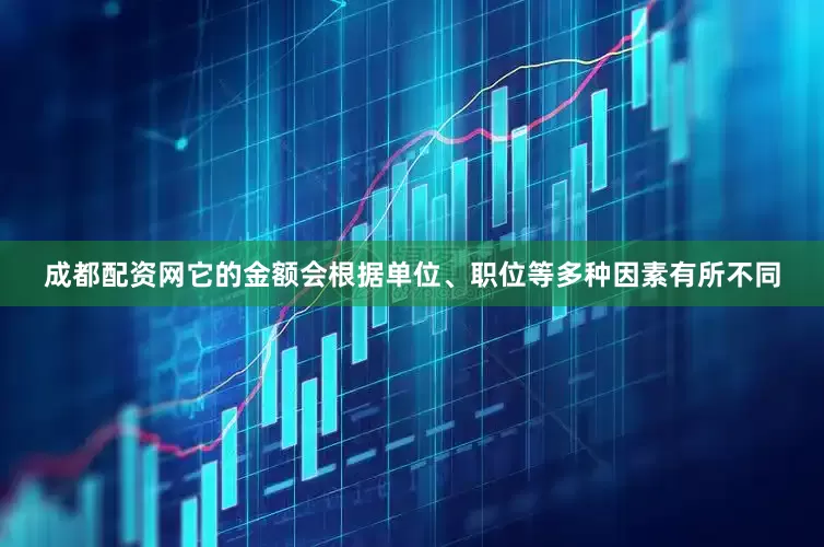 成都配资网它的金额会根据单位、职位等多种因素有所不同