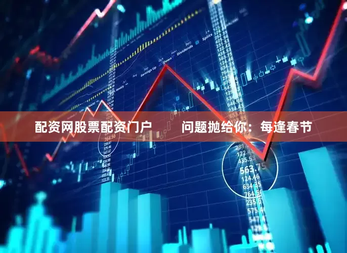 配资网股票配资门户        问题抛给你：每逢春节