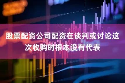 股票配资公司配资在谈判或讨论这次收购时根本没有代表